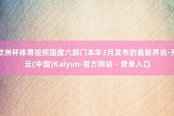 欧洲杯体育按照国度六部门本年3月发布的最新界说-开云(中国)Kaiyun·官方网站 - 登录入口