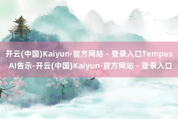 开云(中国)Kaiyun·官方网站 - 登录入口Tempus AI告示-开云(中国)Kaiyun·官方网站 - 登录入口