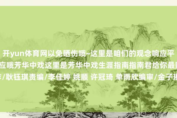 开yun体育网以免晒伤哦~这里是咱们的观念响应平台有任何冷落齐不错扫码响应哦芳华中戏这里是芳华中戏生涯指南指南君给你最贴心的小贴士！制作/耿钰琪责编/李佳婷 姚顺 许冠琦 单雨欣编审/金子琳 王伯正发布于：北京市-开云(中国)Kaiyun·官方网站 - 登录入口