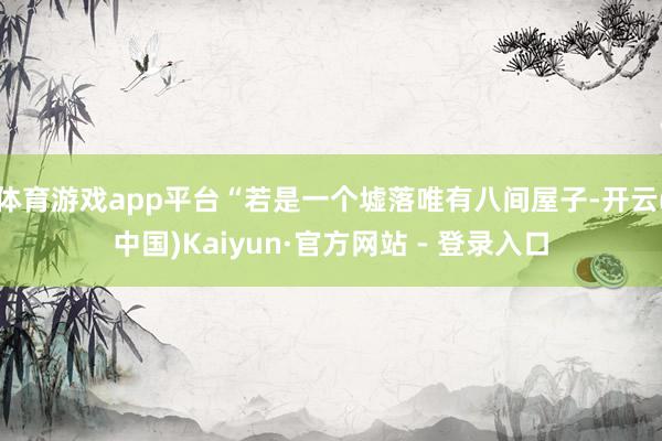 体育游戏app平台“若是一个墟落唯有八间屋子-开云(中国)Kaiyun·官方网站 - 登录入口