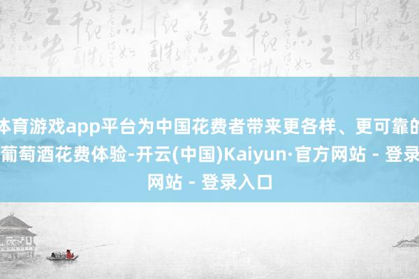 体育游戏app平台为中国花费者带来更各样、更可靠的入口葡萄酒花费体验-开云(中国)Kaiyun·官方网站 - 登录入口