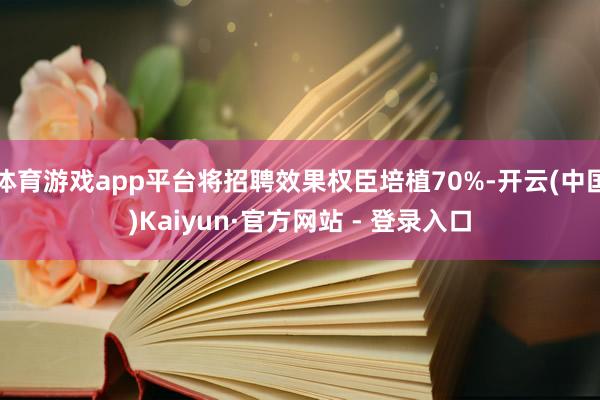 体育游戏app平台将招聘效果权臣培植70%-开云(中国)Kaiyun·官方网站 - 登录入口