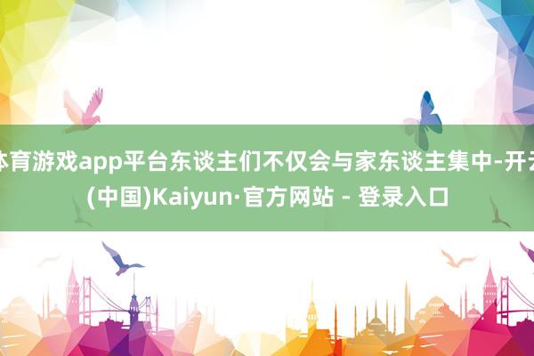 体育游戏app平台东谈主们不仅会与家东谈主集中-开云(中国)Kaiyun·官方网站 - 登录入口