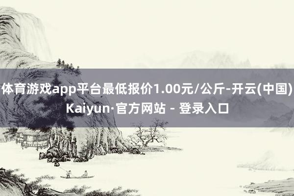 体育游戏app平台最低报价1.00元/公斤-开云(中国)Kaiyun·官方网站 - 登录入口