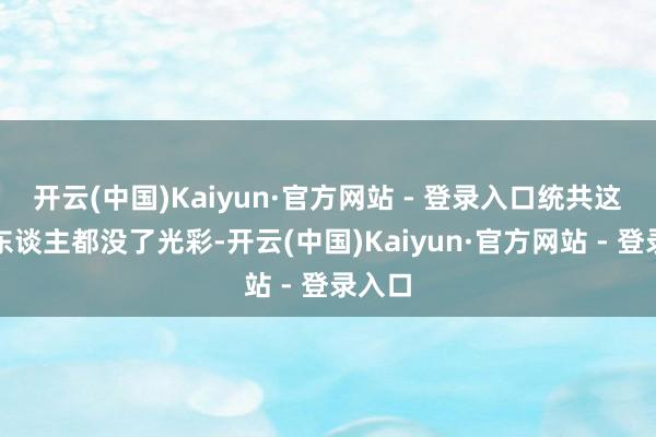 开云(中国)Kaiyun·官方网站 - 登录入口统共这个词东谈主都没了光彩-开云(中国)Kaiyun·官方网站 - 登录入口