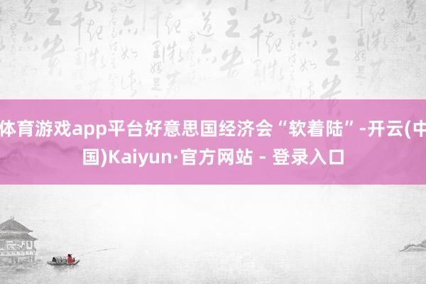 体育游戏app平台好意思国经济会“软着陆”-开云(中国)Kaiyun·官方网站 - 登录入口