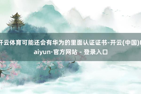 开云体育可能还会有华为的里面认证证书-开云(中国)Kaiyun·官方网站 - 登录入口