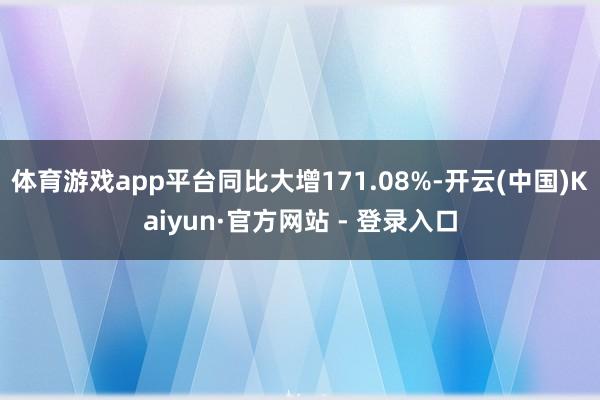 体育游戏app平台同比大增171.08%-开云(中国)Kaiyun·官方网站 - 登录入口
