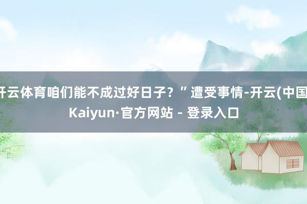 开云体育咱们能不成过好日子？”遭受事情-开云(中国)Kaiyun·官方网站 - 登录入口