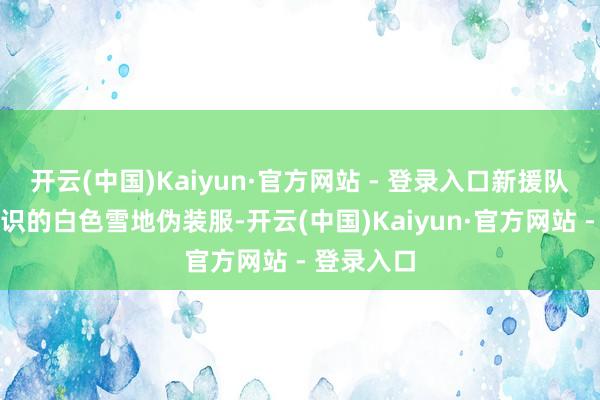 开云(中国)Kaiyun·官方网站 - 登录入口新援队列衣着结识的白色雪地伪装服-开云(中国)Kaiyun·官方网站 - 登录入口