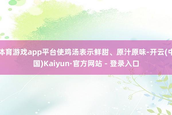 体育游戏app平台使鸡汤表示鲜甜、原汁原味-开云(中国)Kaiyun·官方网站 - 登录入口