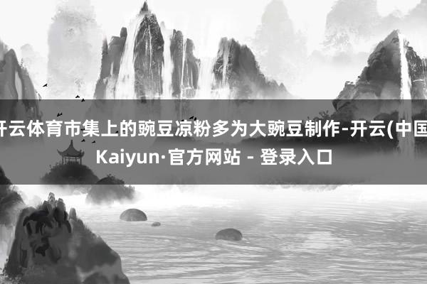 开云体育市集上的豌豆凉粉多为大豌豆制作-开云(中国)Kaiyun·官方网站 - 登录入口