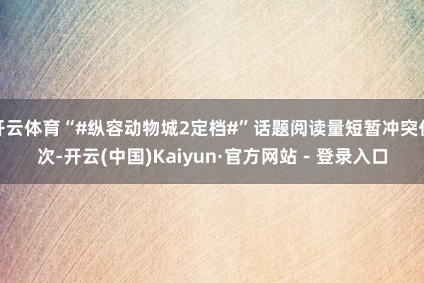 开云体育“#纵容动物城2定档#”话题阅读量短暂冲突亿次-开云(中国)Kaiyun·官方网站 - 登录入口