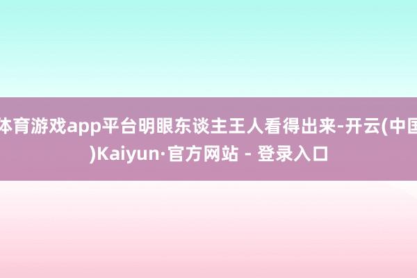 体育游戏app平台明眼东谈主王人看得出来-开云(中国)Kaiyun·官方网站 - 登录入口