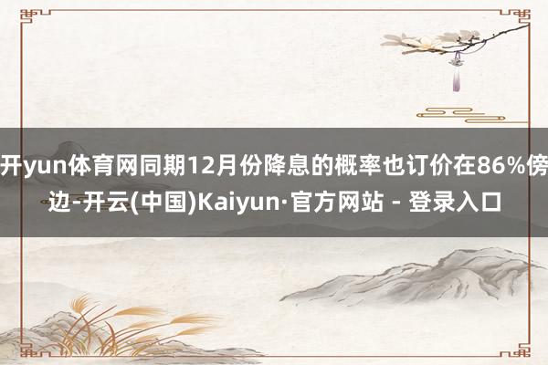 开yun体育网同期12月份降息的概率也订价在86%傍边-开云(中国)Kaiyun·官方网站 - 登录入口