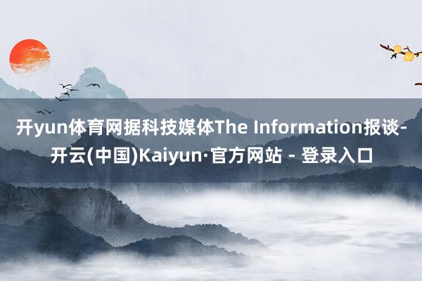 开yun体育网据科技媒体The Information报谈-开云(中国)Kaiyun·官方网站 - 登录入口