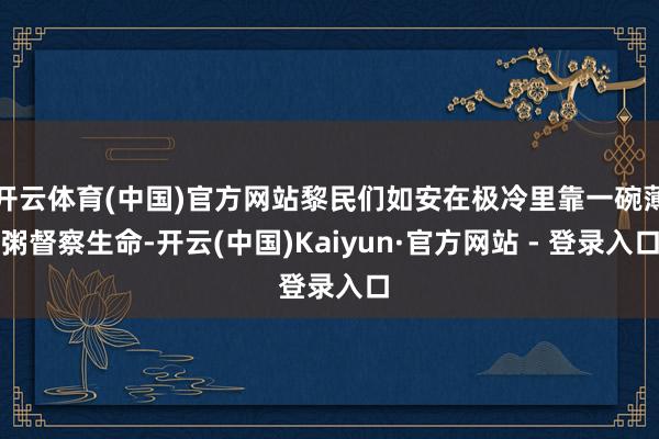 开云体育(中国)官方网站黎民们如安在极冷里靠一碗薄粥督察生命-开云(中国)Kaiyun·官方网站 - 登录入口
