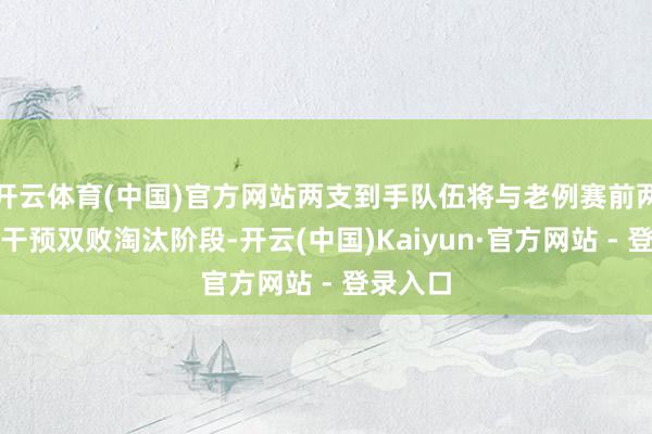 开云体育(中国)官方网站两支到手队伍将与老例赛前两名共同干预双败淘汰阶段-开云(中国)Kaiyun·官方网站 - 登录入口