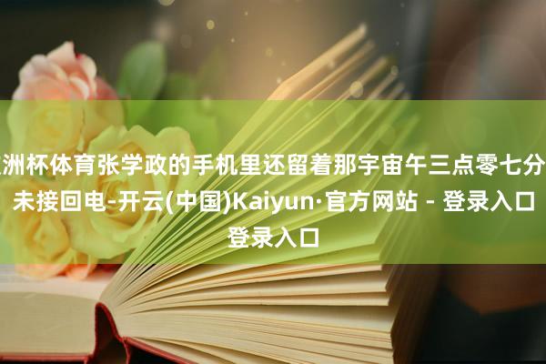 欧洲杯体育张学政的手机里还留着那宇宙午三点零七分的未接回电-开云(中国)Kaiyun·官方网站 - 登录入口
