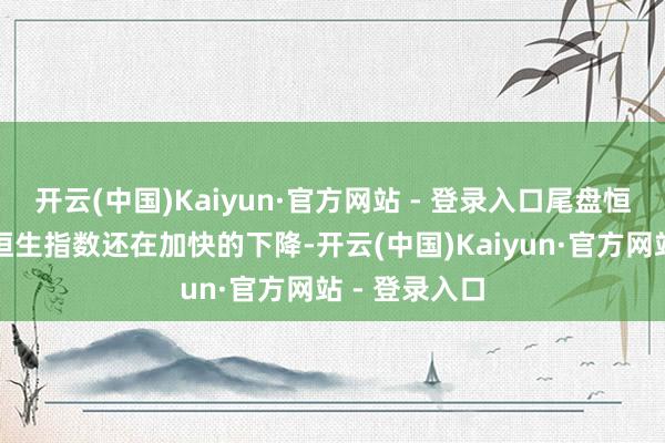 开云(中国)Kaiyun·官方网站 - 登录入口尾盘恒生科技指数恒生指数还在加快的下降-开云(中国)Kaiyun·官方网站 - 登录入口