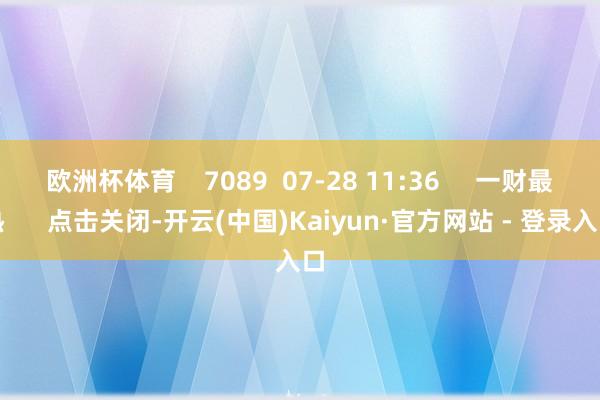 欧洲杯体育 7089 07-28 11:36 一财最热 点击关闭-开云(中国)Kaiyun·官方网站 - 登录入口