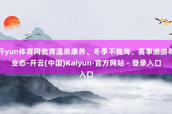 开yun体育网教育温泉康养、冬季不雅海、赛事旅游等业态-开云(中国)Kaiyun·官方网站 - 登录入口
