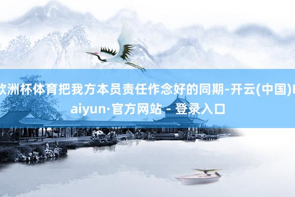 欧洲杯体育把我方本员责任作念好的同期-开云(中国)Kaiyun·官方网站 - 登录入口