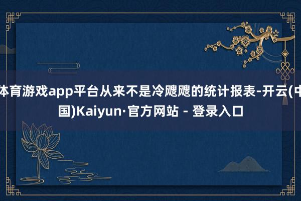 体育游戏app平台从来不是冷飕飕的统计报表-开云(中国)Kaiyun·官方网站 - 登录入口