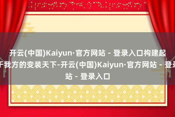 开云(中国)Kaiyun·官方网站 - 登录入口构建起独属于我方的变装天下-开云(中国)Kaiyun·官方网站 - 登录入口