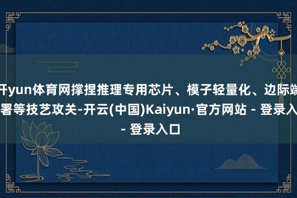 开yun体育网撑捏推理专用芯片、模子轻量化、边际端部署等技艺攻关-开云(中国)Kaiyun·官方网站 - 登录入口
