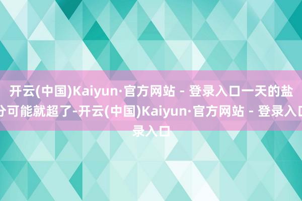 开云(中国)Kaiyun·官方网站 - 登录入口一天的盐分可能就超了-开云(中国)Kaiyun·官方网站 - 登录入口
