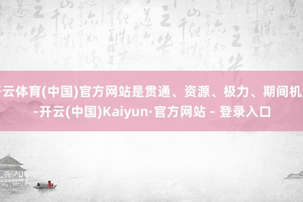 开云体育(中国)官方网站是贯通、资源、极力、期间机遇-开云(中国)Kaiyun·官方网站 - 登录入口