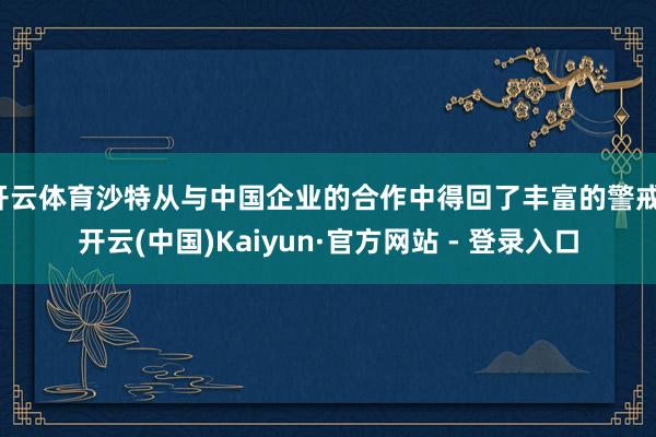 开云体育沙特从与中国企业的合作中得回了丰富的警戒-开云(中国)Kaiyun·官方网站 - 登录入口