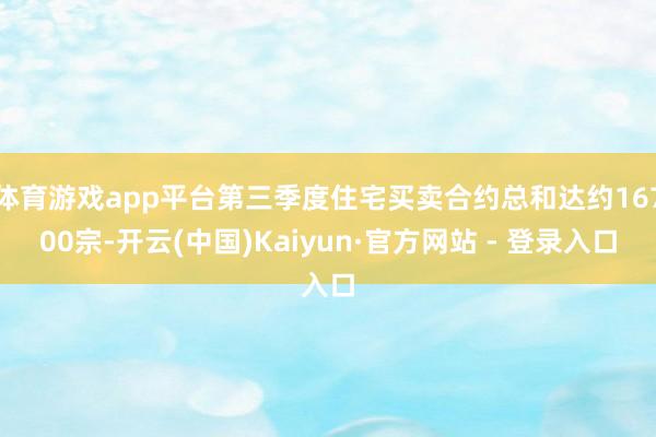 体育游戏app平台第三季度住宅买卖合约总和达约16700宗-开云(中国)Kaiyun·官方网站 - 登录入口