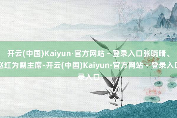 开云(中国)Kaiyun·官方网站 - 登录入口张晓晴、赵红为副主席-开云(中国)Kaiyun·官方网站 - 登录入口