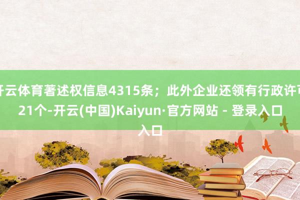 开云体育著述权信息4315条；此外企业还领有行政许可21个-开云(中国)Kaiyun·官方网站 - 登录入口