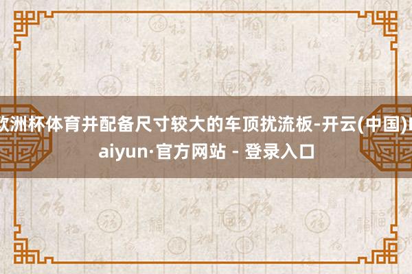 欧洲杯体育并配备尺寸较大的车顶扰流板-开云(中国)Kaiyun·官方网站 - 登录入口