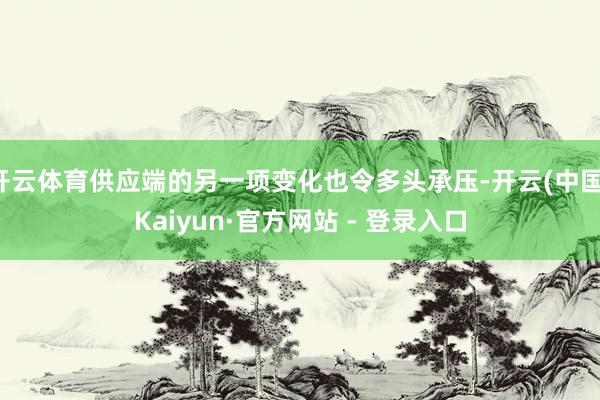 开云体育供应端的另一项变化也令多头承压-开云(中国)Kaiyun·官方网站 - 登录入口