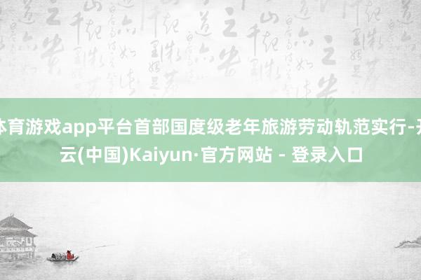 体育游戏app平台首部国度级老年旅游劳动轨范实行-开云(中国)Kaiyun·官方网站 - 登录入口