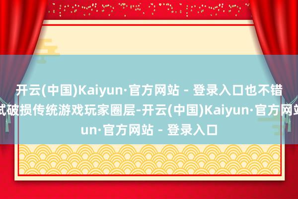 开云(中国)Kaiyun·官方网站 - 登录入口也不错看作是在尝试破损传统游戏玩家圈层-开云(中国)Kaiyun·官方网站 - 登录入口