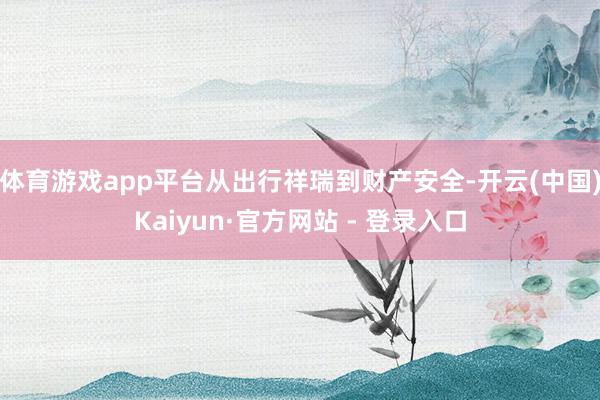 体育游戏app平台从出行祥瑞到财产安全-开云(中国)Kaiyun·官方网站 - 登录入口