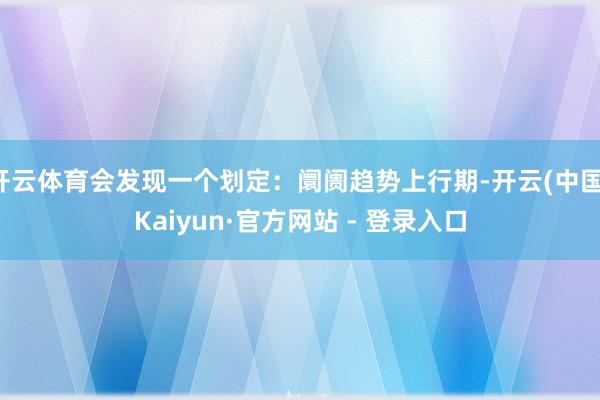 开云体育会发现一个划定:阛阓趋势上行期-开云(中国)Kaiyun·官方网站 - 登录入口