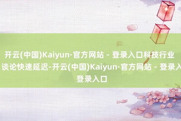 开云(中国)Kaiyun·官方网站 - 登录入口科技行业 AI 谈论快速延迟-开云(中国)Kaiyun·官方网站 - 登录入口