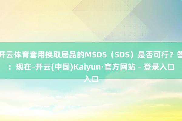 开云体育套用换取居品的MSDS(SDS)是否可行?答:现在-开云(中国)Kaiyun·官方网站 - 登录入口
