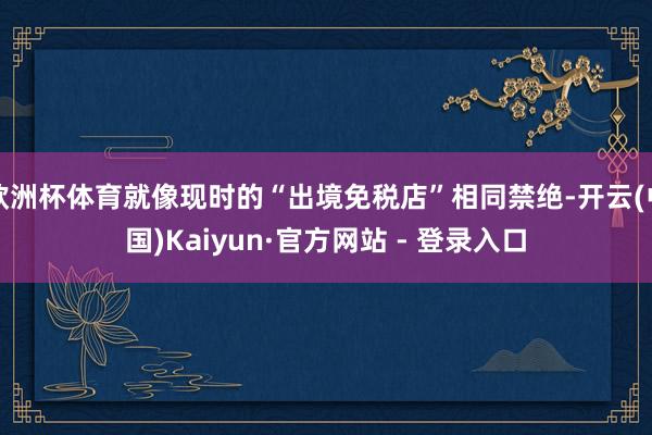 欧洲杯体育就像现时的“出境免税店”相同禁绝-开云(中国)Kaiyun·官方网站 - 登录入口