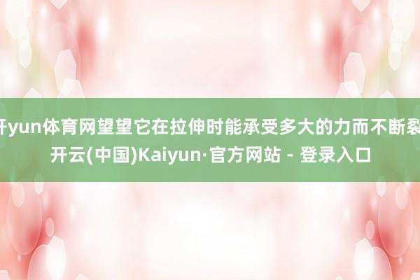 开yun体育网望望它在拉伸时能承受多大的力而不断裂-开云(中国)Kaiyun·官方网站 - 登录入口