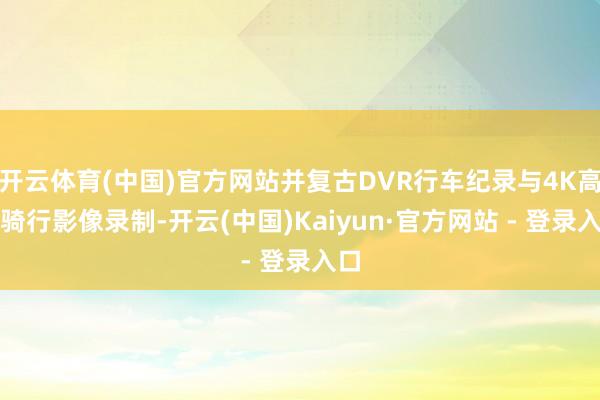 开云体育(中国)官方网站并复古DVR行车纪录与4K高清骑行影像录制-开云(中国)Kaiyun·官方网站 - 登录入口