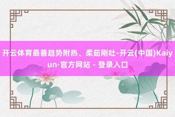 开云体育最善趋势附热、柔茹刚吐-开云(中国)Kaiyun·官方网站 - 登录入口
