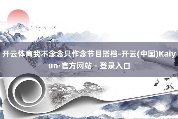 开云体育我不念念只作念节目搭档-开云(中国)Kaiyun·官方网站 - 登录入口
