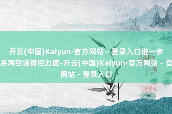 开云(中国)Kaiyun·官方网站 - 登录入口进一步强化联系海空域管控力度-开云(中国)Kaiyun·官方网站 - 登录入口